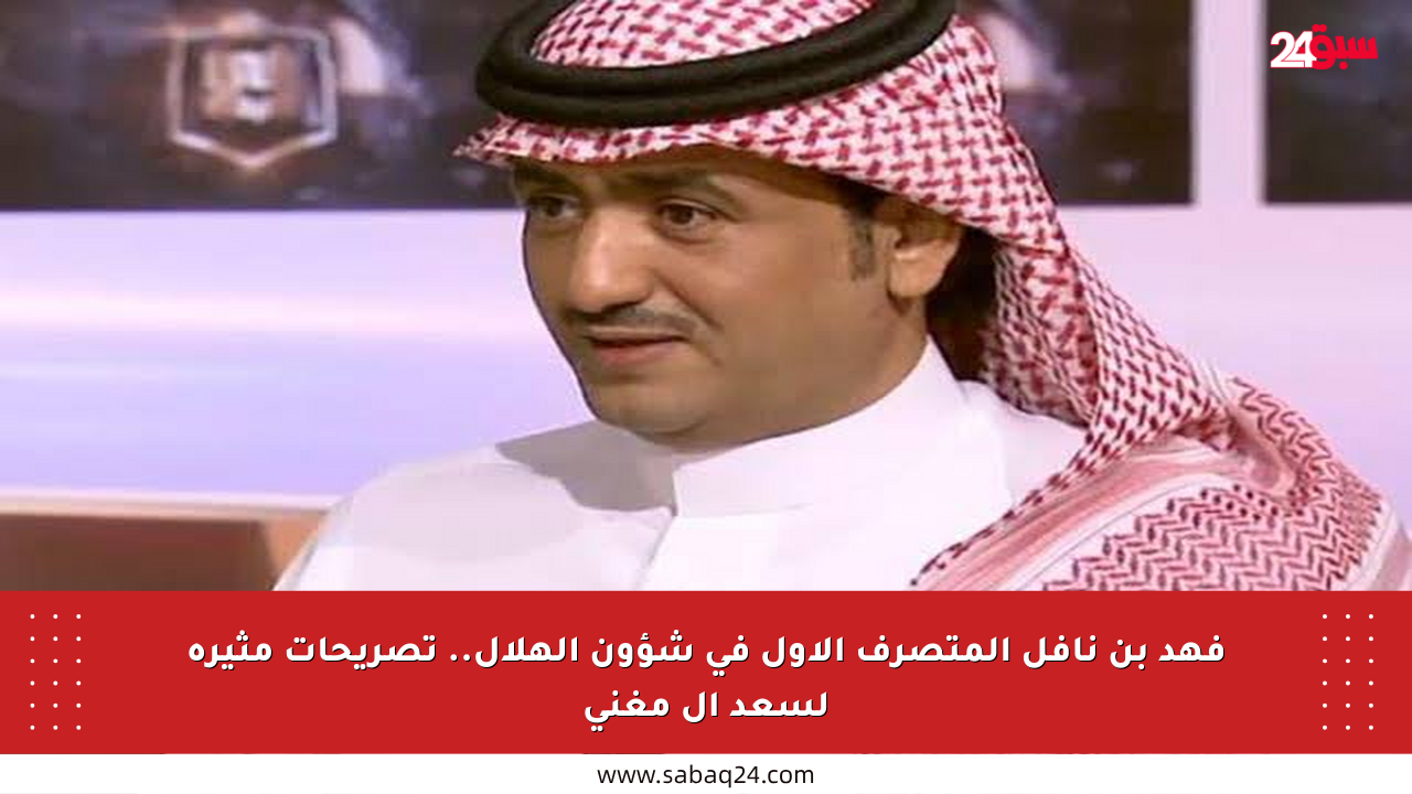 فهد بن نافل المتصرف الأول في شؤون الهلال.. تصريحات مثيرة لسعد آل مغني